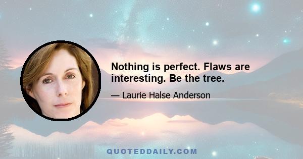 Nothing is perfect. Flaws are interesting. Be the tree.