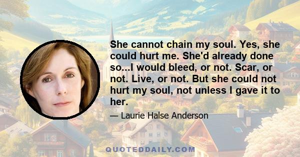 She cannot chain my soul. Yes, she could hurt me. She'd already done so...I would bleed, or not. Scar, or not. Live, or not. But she could not hurt my soul, not unless I gave it to her.