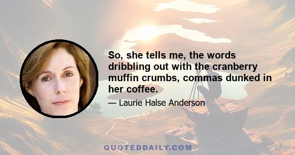 So, she tells me, the words dribbling out with the cranberry muffin crumbs, commas dunked in her coffee.