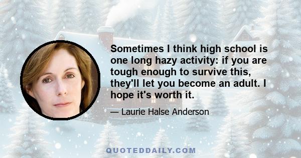 Sometimes I think high school is one long hazy activity: if you are tough enough to survive this, they'll let you become an adult. I hope it's worth it.