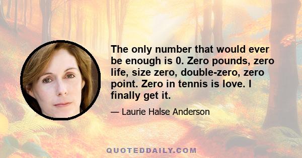 The only number that would ever be enough is 0. Zero pounds, zero life, size zero, double-zero, zero point. Zero in tennis is love. I finally get it.