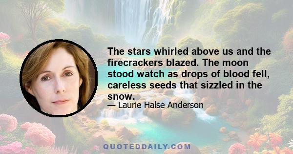 The stars whirled above us and the firecrackers blazed. The moon stood watch as drops of blood fell, careless seeds that sizzled in the snow.