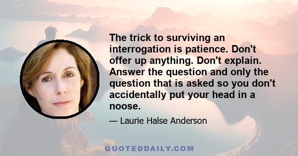 The trick to surviving an interrogation is patience. Don't offer up anything. Don't explain. Answer the question and only the question that is asked so you don't accidentally put your head in a noose.