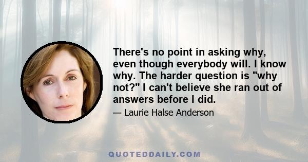 There's no point in asking why, even though everybody will. I know why. The harder question is why not? I can't believe she ran out of answers before I did.