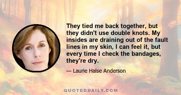 They tied me back together, but they didn't use double knots. My insides are draining out of the fault lines in my skin, I can feel it, but every time I check the bandages, they're dry.