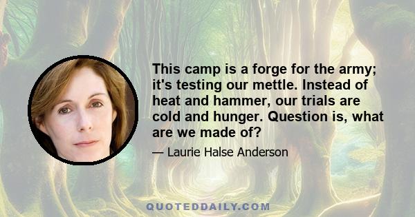 This camp is a forge for the army; it's testing our mettle. Instead of heat and hammer, our trials are cold and hunger. Question is, what are we made of?