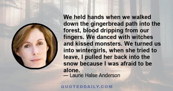 We held hands when we walked down the gingerbread path into the forest, blood dripping from our fingers. We danced with witches and kissed monsters. We turned us into wintergirls, when she tried to leave, I pulled her