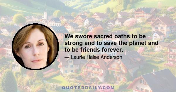 We swore sacred oaths to be strong and to save the planet and to be friends forever.