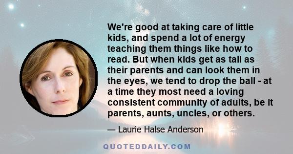 We're good at taking care of little kids, and spend a lot of energy teaching them things like how to read. But when kids get as tall as their parents and can look them in the eyes, we tend to drop the ball - at a time