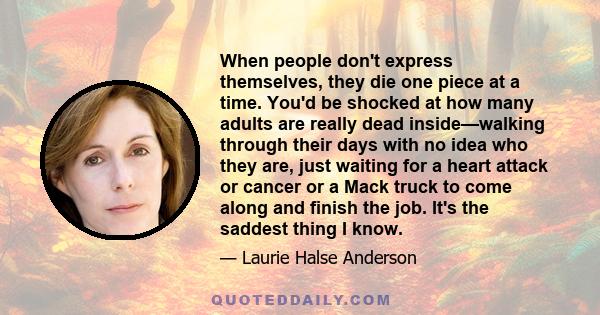 When people don't express themselves, they die one piece at a time. You'd be shocked at how many adults are really dead inside—walking through their days with no idea who they are, just waiting for a heart attack or