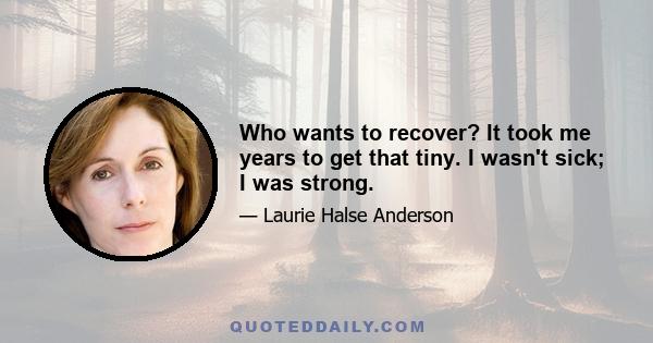 Who wants to recover? It took me years to get that tiny. I wasn't sick; I was strong.