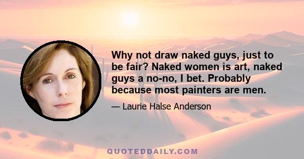 Why not draw naked guys, just to be fair? Naked women is art, naked guys a no-no, I bet. Probably because most painters are men.