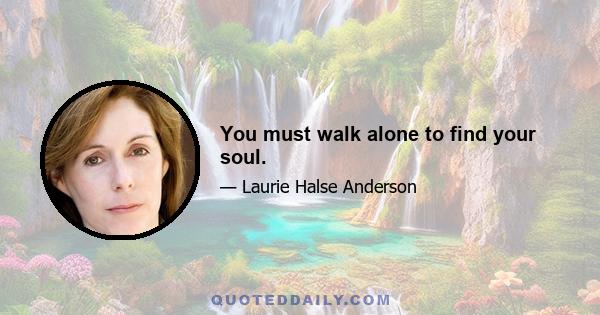 You must walk alone to find your soul.