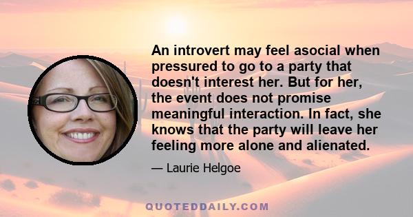 An introvert may feel asocial when pressured to go to a party that doesn't interest her. But for her, the event does not promise meaningful interaction. In fact, she knows that the party will leave her feeling more