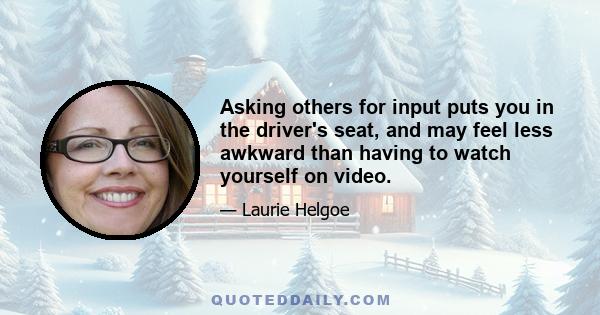 Asking others for input puts you in the driver's seat, and may feel less awkward than having to watch yourself on video.