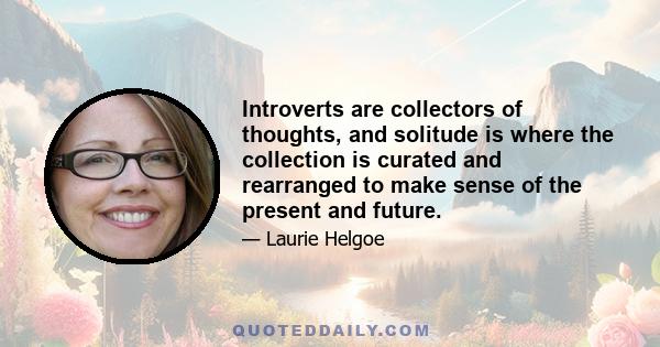 Introverts are collectors of thoughts, and solitude is where the collection is curated and rearranged to make sense of the present and future.