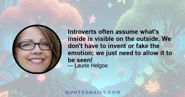 Introverts often assume what's inside is visible on the outside. We don't have to invent or fake the emotion; we just need to allow it to be seen!