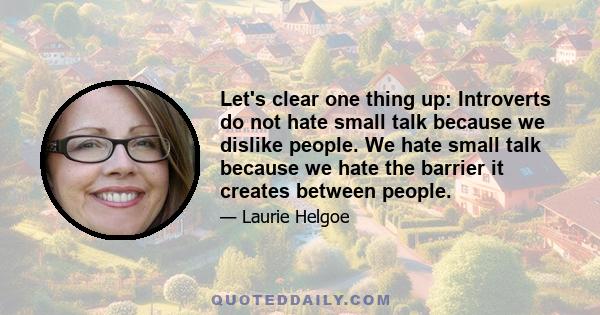 Let's clear one thing up: Introverts do not hate small talk because we dislike people. We hate small talk because we hate the barrier it creates between people.