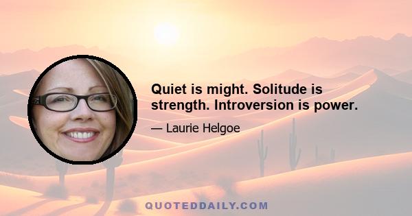 Quiet is might. Solitude is strength. Introversion is power.