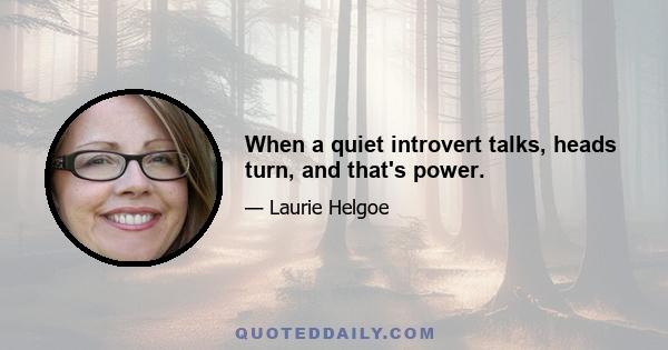 When a quiet introvert talks, heads turn, and that's power.