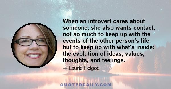 When an introvert cares about someone, she also wants contact, not so much to keep up with the events of the other person's life, but to keep up with what's inside: the evolution of ideas, values, thoughts, and feelings.