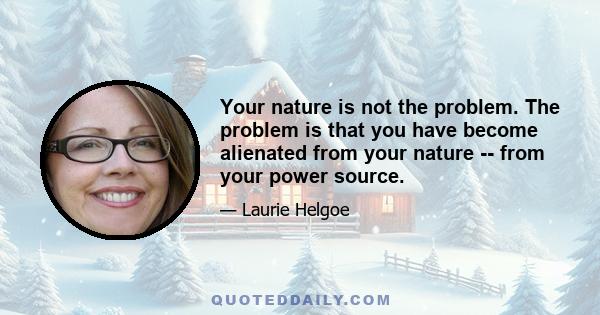 Your nature is not the problem. The problem is that you have become alienated from your nature -- from your power source.