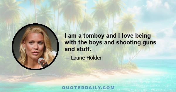 I am a tomboy and I love being with the boys and shooting guns and stuff.