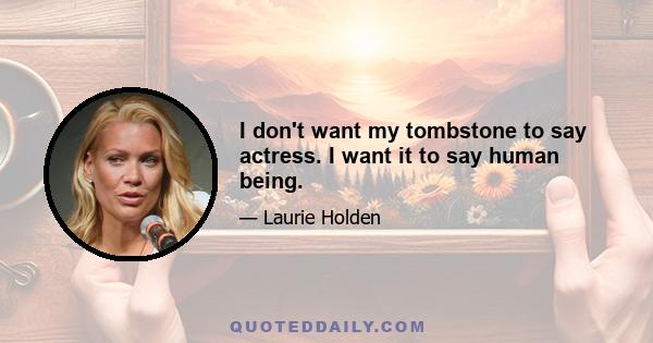 I don't want my tombstone to say actress. I want it to say human being.