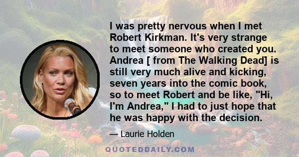 I was pretty nervous when I met Robert Kirkman. It's very strange to meet someone who created you. Andrea [ from The Walking Dead] is still very much alive and kicking, seven years into the comic book, so to meet Robert 