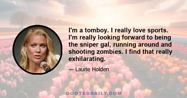 I'm a tomboy. I really love sports. I'm really looking forward to being the sniper gal, running around and shooting zombies. I find that really exhilarating.