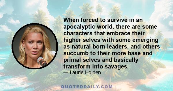 When forced to survive in an apocalyptic world, there are some characters that embrace their higher selves with some emerging as natural born leaders, and others succumb to their more base and primal selves and