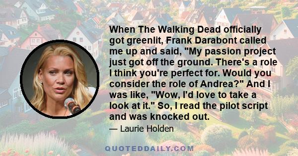 When The Walking Dead officially got greenlit, Frank Darabont called me up and said, My passion project just got off the ground. There's a role I think you're perfect for. Would you consider the role of Andrea? And I