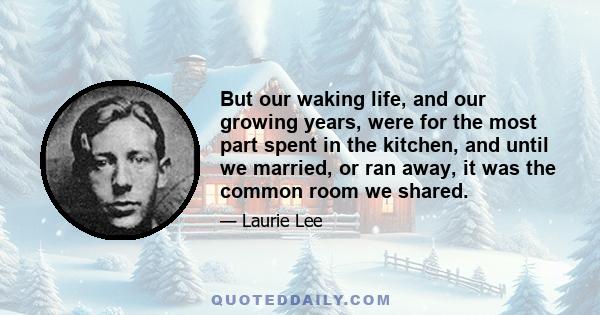 But our waking life, and our growing years, were for the most part spent in the kitchen, and until we married, or ran away, it was the common room we shared.