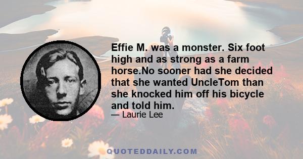 Effie M. was a monster. Six foot high and as strong as a farm horse.No sooner had she decided that she wanted UncleTom than she knocked him off his bicycle and told him.