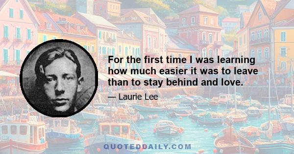 For the first time I was learning how much easier it was to leave than to stay behind and love.