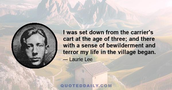 I was set down from the carrier's cart at the age of three; and there with a sense of bewilderment and terror my life in the village began.