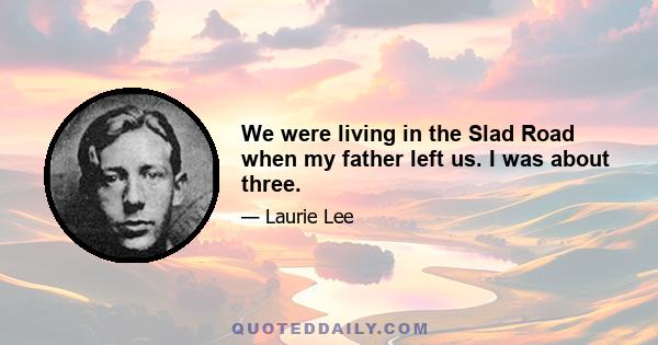 We were living in the Slad Road when my father left us. I was about three.