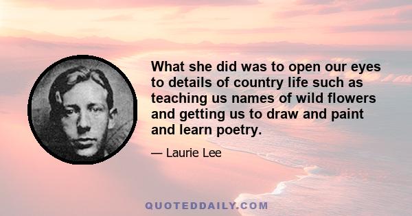 What she did was to open our eyes to details of country life such as teaching us names of wild flowers and getting us to draw and paint and learn poetry.