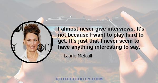 I almost never give interviews. It's not because I want to play hard to get. It's just that I never seem to have anything interesting to say.