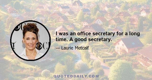 I was an office secretary for a long time. A good secretary.