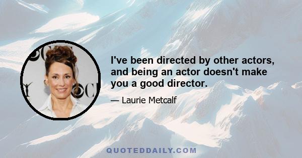 I've been directed by other actors, and being an actor doesn't make you a good director.