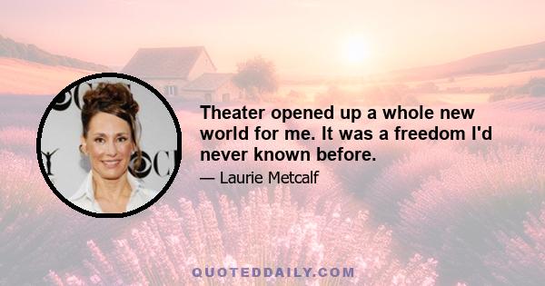 Theater opened up a whole new world for me. It was a freedom I'd never known before.