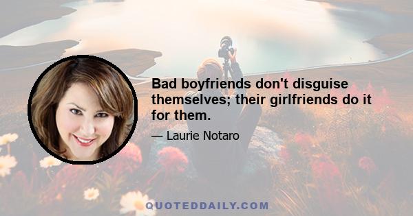 Bad boyfriends don't disguise themselves; their girlfriends do it for them.