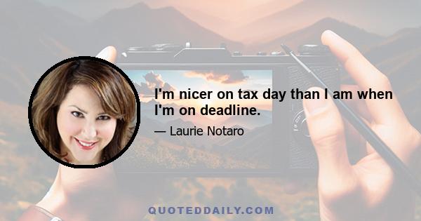 I'm nicer on tax day than I am when I'm on deadline.