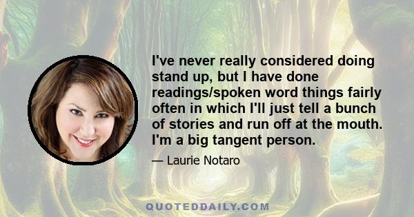 I've never really considered doing stand up, but I have done readings/spoken word things fairly often in which I'll just tell a bunch of stories and run off at the mouth. I'm a big tangent person.