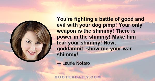 You're fighting a battle of good and evil with your dog pimp! Your only weapon is the shimmy! There is power in the shimmy! Make him fear your shimmy! Now, goddamnit, show me your war shimmy!