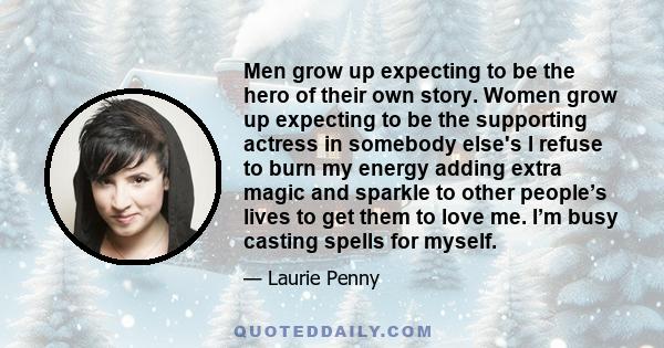 Men grow up expecting to be the hero of their own story. Women grow up expecting to be the supporting actress in somebody else's I refuse to burn my energy adding extra magic and sparkle to other people’s lives to get