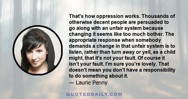 That's how oppression works. Thousands of otherwise decent people are persuaded to go along with an unfair system because changing it seems like too much bother. The appropriate response when somebody demands a change