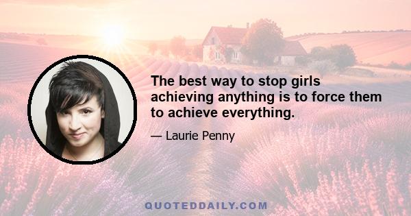 The best way to stop girls achieving anything is to force them to achieve everything.