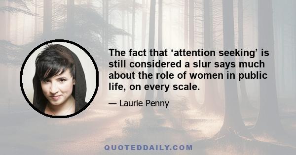 The fact that ‘attention seeking’ is still considered a slur says much about the role of women in public life, on every scale.